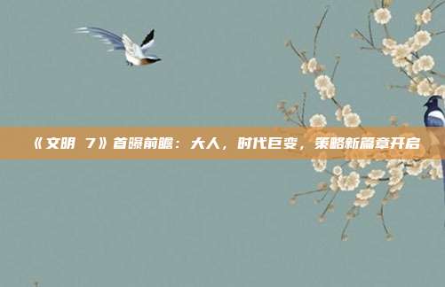 《文明 7》首曝前瞻：大人，時代巨變，策略新篇章開啟